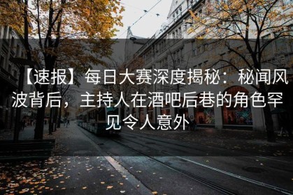 【速报】每日大赛深度揭秘：秘闻风波背后，主持人在酒吧后巷的角色罕见令人意外