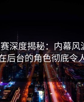 每日大赛深度揭秘：内幕风波背后，明星在后台的角色彻底令人意外