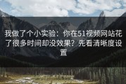 我做了个小实验：你在51视频网站花了很多时间却没效果？先看清晰度设置