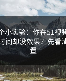 我做了个小实验：你在51视频网站花了很多时间却没效果？先看清晰度设置