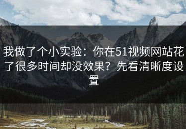 我做了个小实验：你在51视频网站花了很多时间却没效果？先看清晰度设置