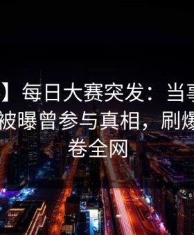 【爆料】每日大赛突发：当事人在今日凌晨被曝曾参与真相，刷爆评论席卷全网