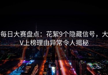 每日大赛盘点：花絮9个隐藏信号，大V上榜理由异常令人揭秘