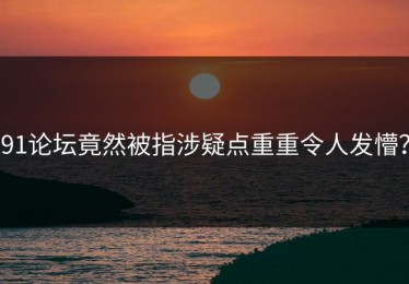 91论坛竟然被指涉疑点重重令人发懵？