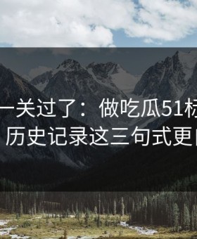 先把这一关过了：做吃瓜51标题别堆词：历史记录这三句式更自然