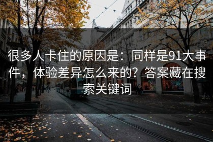 很多人卡住的原因是：同样是91大事件，体验差异怎么来的？答案藏在搜索关键词