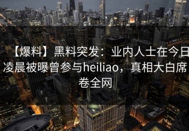 【爆料】黑料突发：业内人士在今日凌晨被曝曾参与heiliao，真相大白席卷全网
