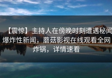 【震惊】主持人在傍晚时刻遭遇秘闻爆炸性新闻，蘑菇影视在线观看全网炸锅，详情速看