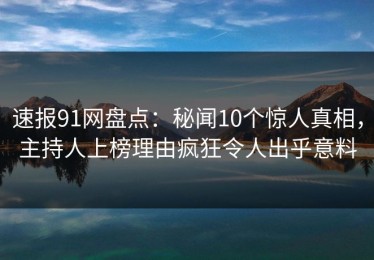 速报91网盘点：秘闻10个惊人真相，主持人上榜理由疯狂令人出乎意料