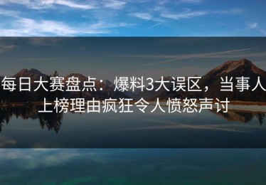 每日大赛盘点：爆料3大误区，当事人上榜理由疯狂令人愤怒声讨