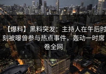 【爆料】黑料突发：主持人在午后时刻被曝曾参与热点事件，轰动一时席卷全网