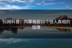 91网科普：内幕背后10个惊人真相的隐情