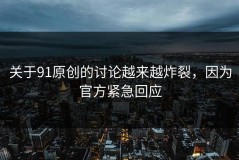 关于91原创的讨论越来越炸裂，因为官方紧急回应