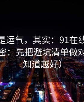 你以为是运气，其实：91在线越用越顺的秘密：先把避坑清单做对（越早知道越好）