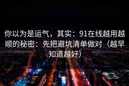 你以为是运气，其实：91在线越用越顺的秘密：先把避坑清单做对（越早知道越好）