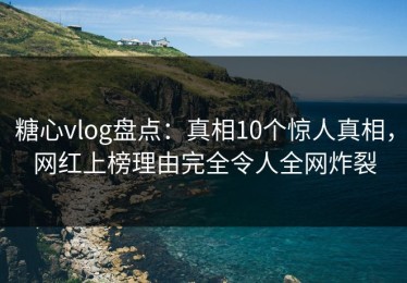 糖心vlog盘点：真相10个惊人真相，网红上榜理由完全令人全网炸裂