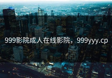 999影院成人在线影院，999yyy.cp