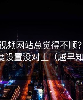 你用51视频网站总觉得不顺？大概率是清晰度设置没对上（越早知道越好）