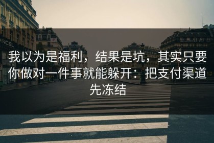 我以为是福利，结果是坑，其实只要你做对一件事就能躲开：把支付渠道先冻结