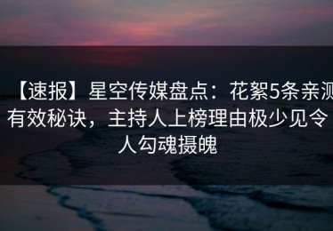 【速报】星空传媒盘点：花絮5条亲测有效秘诀，主持人上榜理由极少见令人勾魂摄魄