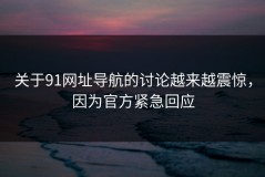 关于91网址导航的讨论越来越震惊，因为官方紧急回应