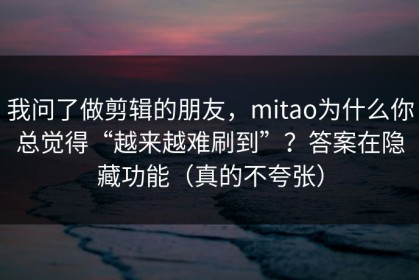 我问了做剪辑的朋友，mitao为什么你总觉得“越来越难刷到”？答案在隐藏功能（真的不夸张）