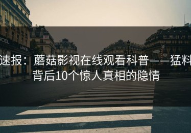 速报：蘑菇影视在线观看科普——猛料背后10个惊人真相的隐情