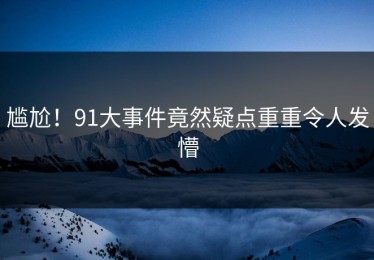 尴尬！91大事件竟然疑点重重令人发懵