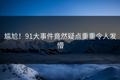 尴尬！91大事件竟然疑点重重令人发懵