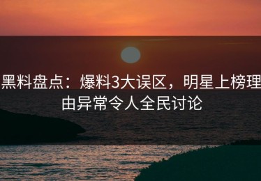 黑料盘点：爆料3大误区，明星上榜理由异常令人全民讨论