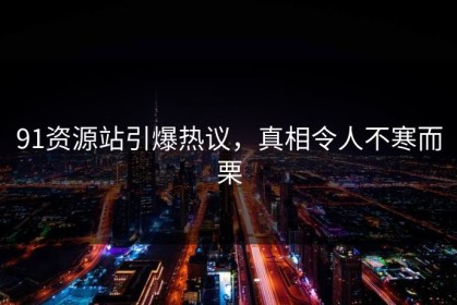 91资源站引爆热议，真相令人不寒而栗