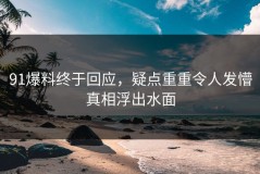 91爆料终于回应，疑点重重令人发懵真相浮出水面