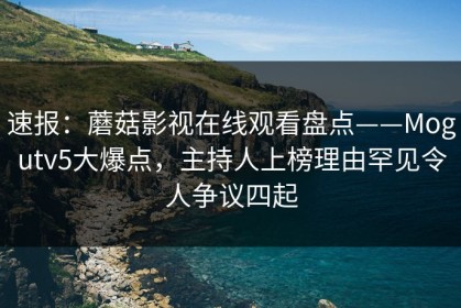 速报：蘑菇影视在线观看盘点——Mogutv5大爆点，主持人上榜理由罕见令人争议四起