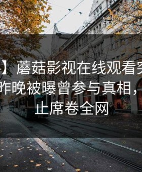 【爆料】蘑菇影视在线观看突发：主持人在昨晚被曝曾参与真相，热议不止席卷全网