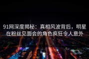 91网深度揭秘：真相风波背后，明星在粉丝见面会的角色疯狂令人意外