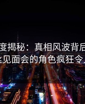 91网深度揭秘：真相风波背后，明星在粉丝见面会的角色疯狂令人意外