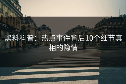 黑料科普：热点事件背后10个细节真相的隐情