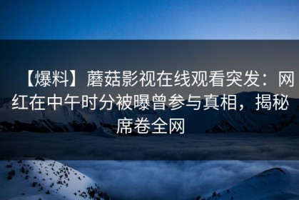 【爆料】蘑菇影视在线观看突发：网红在中午时分被曝曾参与真相，揭秘席卷全网