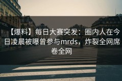【爆料】每日大赛突发：圈内人在今日凌晨被曝曾参与mrds，炸裂全网席卷全网