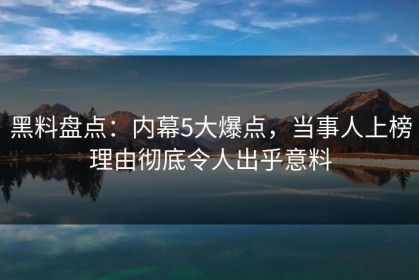黑料盘点：内幕5大爆点，当事人上榜理由彻底令人出乎意料