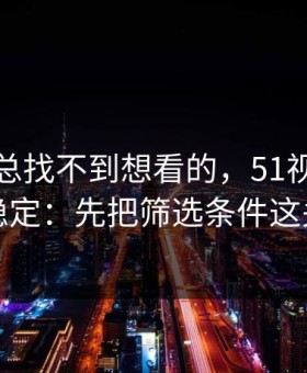 如果你总找不到想看的，51视频网站想更稳定：先把筛选条件这关过了