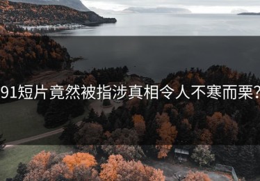 91短片竟然被指涉真相令人不寒而栗？