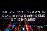 这事儿我忍了很久，今天我以为91网没变化，直到我发现清晰度设置悄悄变了（别说我没提醒）