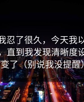 这事儿我忍了很久，今天我以为91网没变化，直到我发现清晰度设置悄悄变了（别说我没提醒）