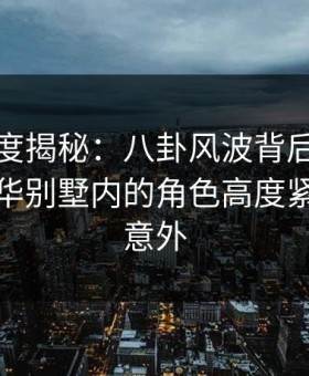 黑料深度揭秘：八卦风波背后，当事人在豪华别墅内的角色高度紧张令人意外