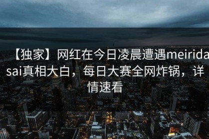 【独家】网红在今日凌晨遭遇meiridasai真相大白，每日大赛全网炸锅，详情速看