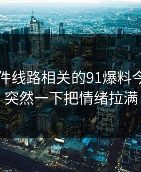 91大事件线路相关的91爆料今日大赛突然一下把情绪拉满