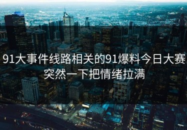 91大事件线路相关的91爆料今日大赛突然一下把情绪拉满