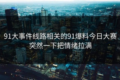 91大事件线路相关的91爆料今日大赛突然一下把情绪拉满