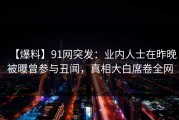 【爆料】91网突发：业内人士在昨晚被曝曾参与丑闻，真相大白席卷全网